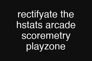 rectifyate the hstats arcade scoremetry playzone