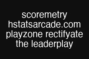 scoremetry hstatsarcade.com playzone rectifyate the leaderplay